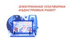 ЭЛЕКТРОННАЯ ПЛАТФОРМА КАДАСТРОВЫХ РАБОТ ОБЕСПЕЧИВАЕТ УДОБНОЕ ВЗАИМОДЕЙСТВИЕ ЗАКАЗЧИКА И ИСПОЛНИТЕЛЯ